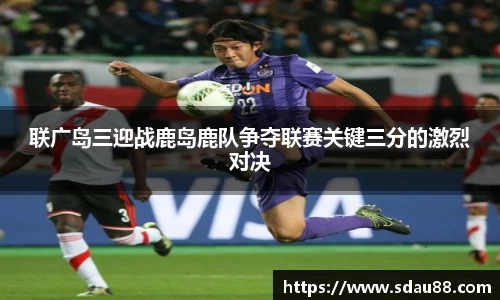 联广岛三迎战鹿岛鹿队争夺联赛关键三分的激烈对决