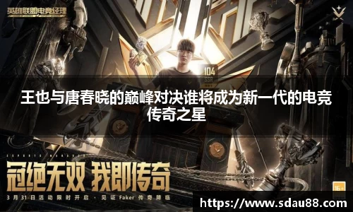王也与唐春晓的巅峰对决谁将成为新一代的电竞传奇之星